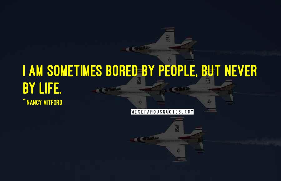 Nancy Mitford Quotes: I am sometimes bored by people, but never by life.