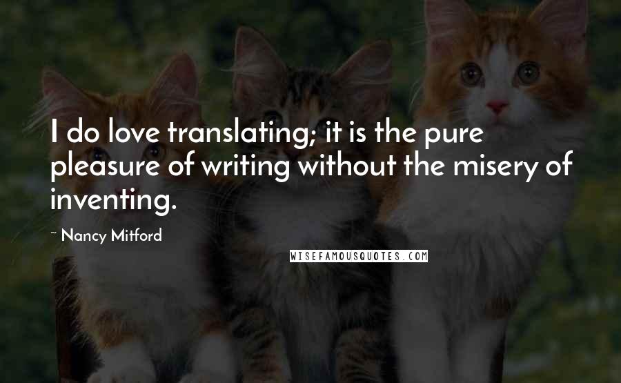 Nancy Mitford Quotes: I do love translating; it is the pure pleasure of writing without the misery of inventing.