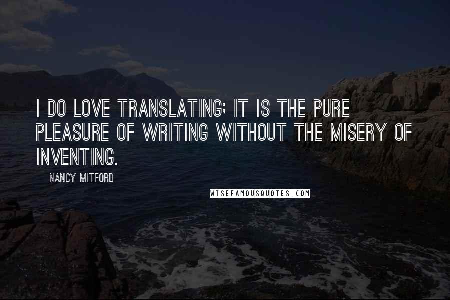 Nancy Mitford Quotes: I do love translating; it is the pure pleasure of writing without the misery of inventing.