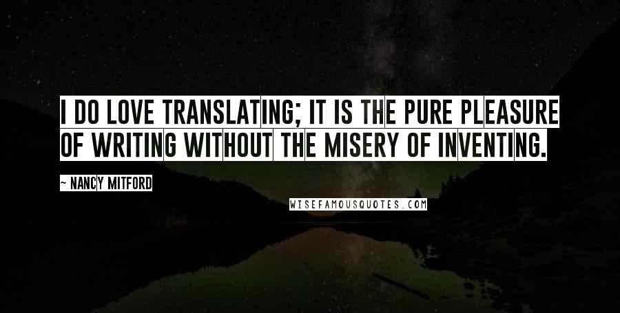 Nancy Mitford Quotes: I do love translating; it is the pure pleasure of writing without the misery of inventing.