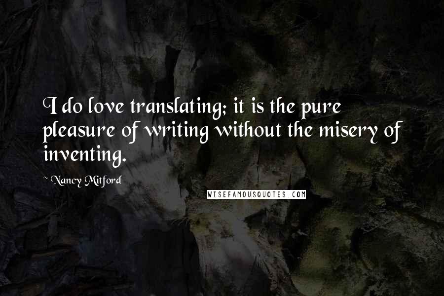 Nancy Mitford Quotes: I do love translating; it is the pure pleasure of writing without the misery of inventing.