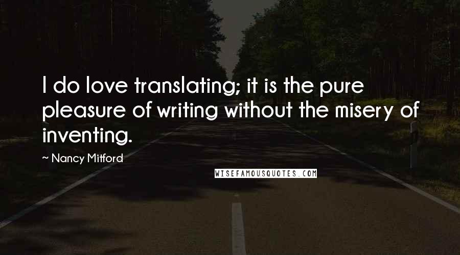 Nancy Mitford Quotes: I do love translating; it is the pure pleasure of writing without the misery of inventing.