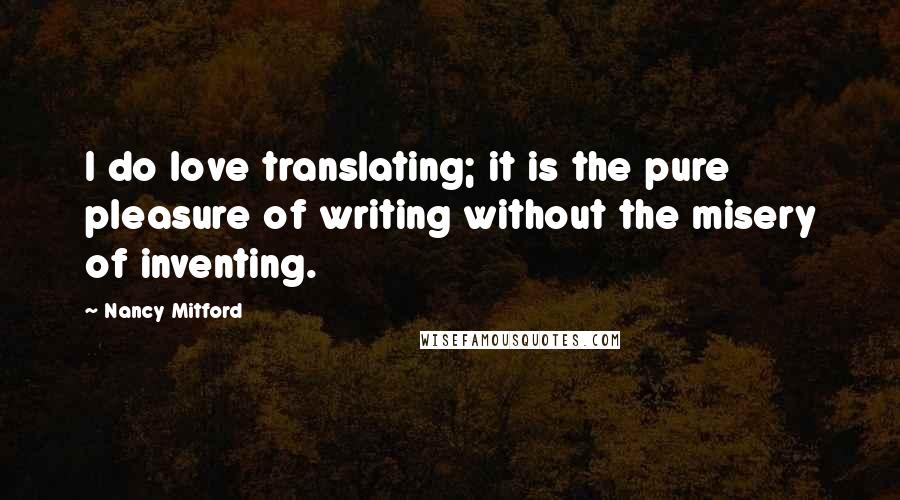 Nancy Mitford Quotes: I do love translating; it is the pure pleasure of writing without the misery of inventing.