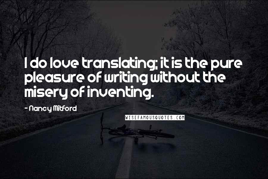 Nancy Mitford Quotes: I do love translating; it is the pure pleasure of writing without the misery of inventing.