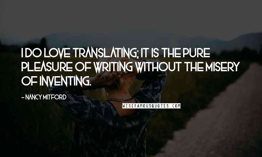 Nancy Mitford Quotes: I do love translating; it is the pure pleasure of writing without the misery of inventing.