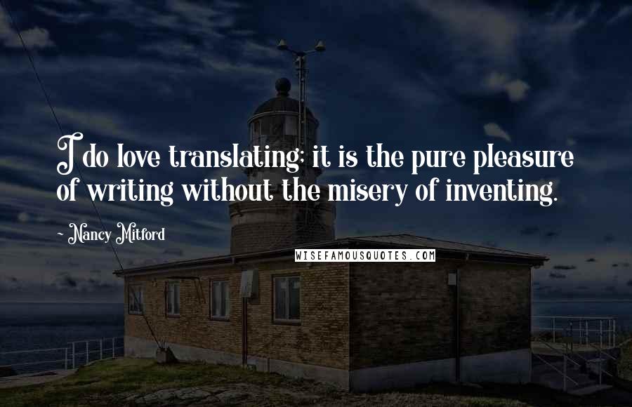 Nancy Mitford Quotes: I do love translating; it is the pure pleasure of writing without the misery of inventing.