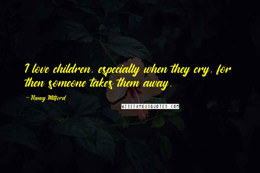 Nancy Mitford Quotes: I love children, especially when they cry, for then someone takes them away.