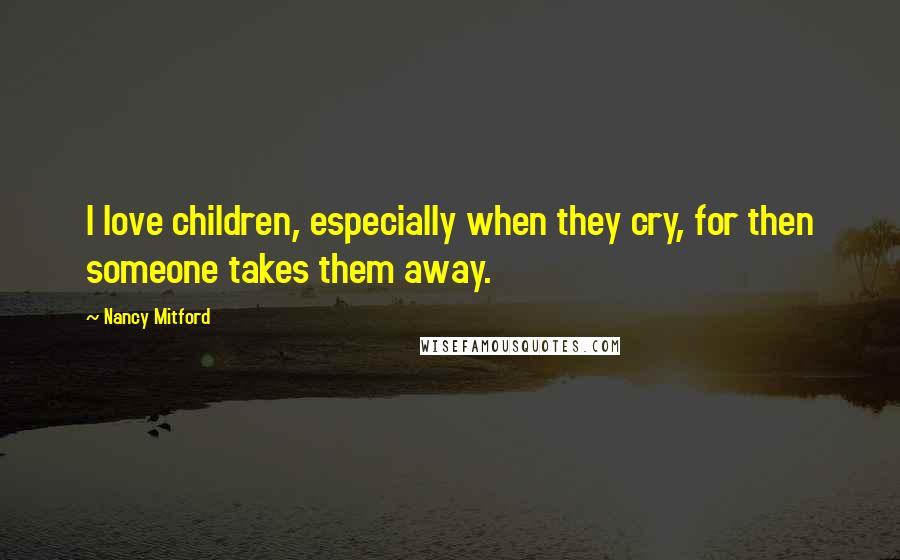 Nancy Mitford Quotes: I love children, especially when they cry, for then someone takes them away.