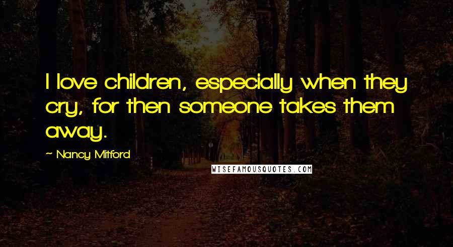 Nancy Mitford Quotes: I love children, especially when they cry, for then someone takes them away.