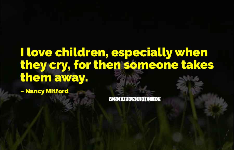 Nancy Mitford Quotes: I love children, especially when they cry, for then someone takes them away.