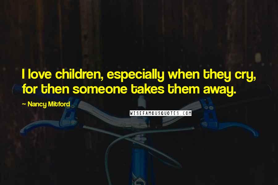 Nancy Mitford Quotes: I love children, especially when they cry, for then someone takes them away.