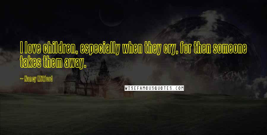 Nancy Mitford Quotes: I love children, especially when they cry, for then someone takes them away.