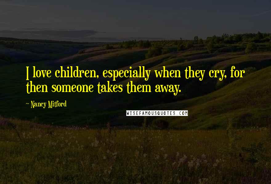 Nancy Mitford Quotes: I love children, especially when they cry, for then someone takes them away.