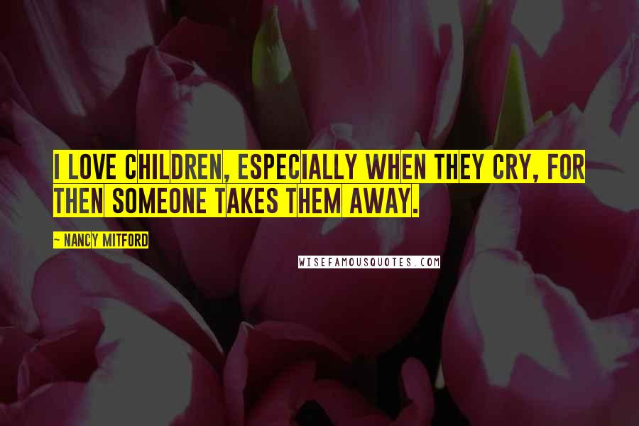 Nancy Mitford Quotes: I love children, especially when they cry, for then someone takes them away.