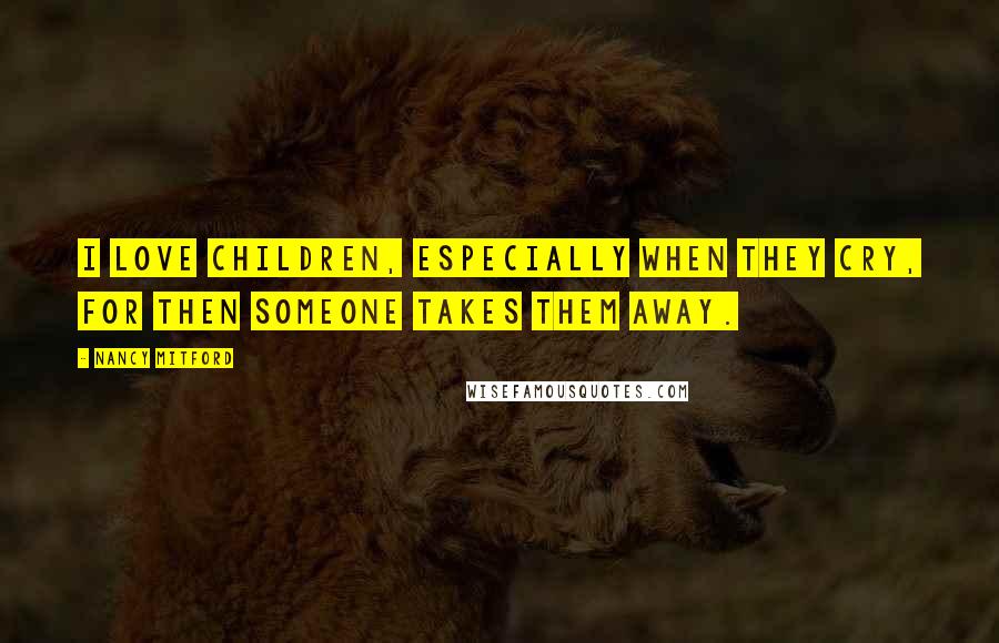 Nancy Mitford Quotes: I love children, especially when they cry, for then someone takes them away.