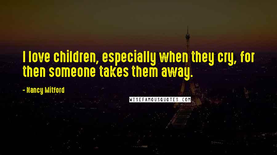 Nancy Mitford Quotes: I love children, especially when they cry, for then someone takes them away.