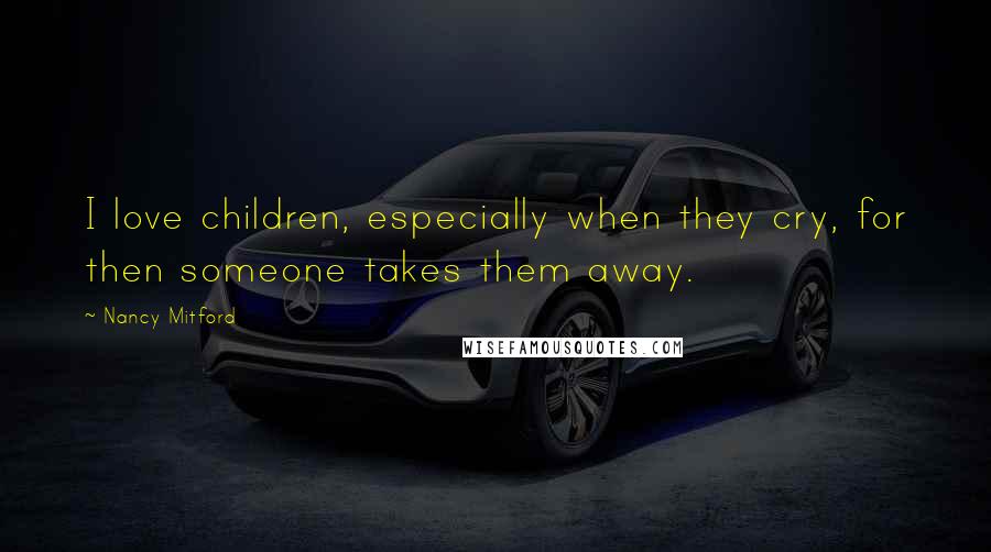 Nancy Mitford Quotes: I love children, especially when they cry, for then someone takes them away.