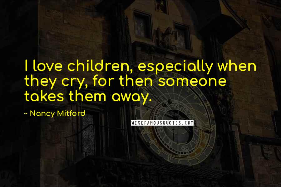 Nancy Mitford Quotes: I love children, especially when they cry, for then someone takes them away.