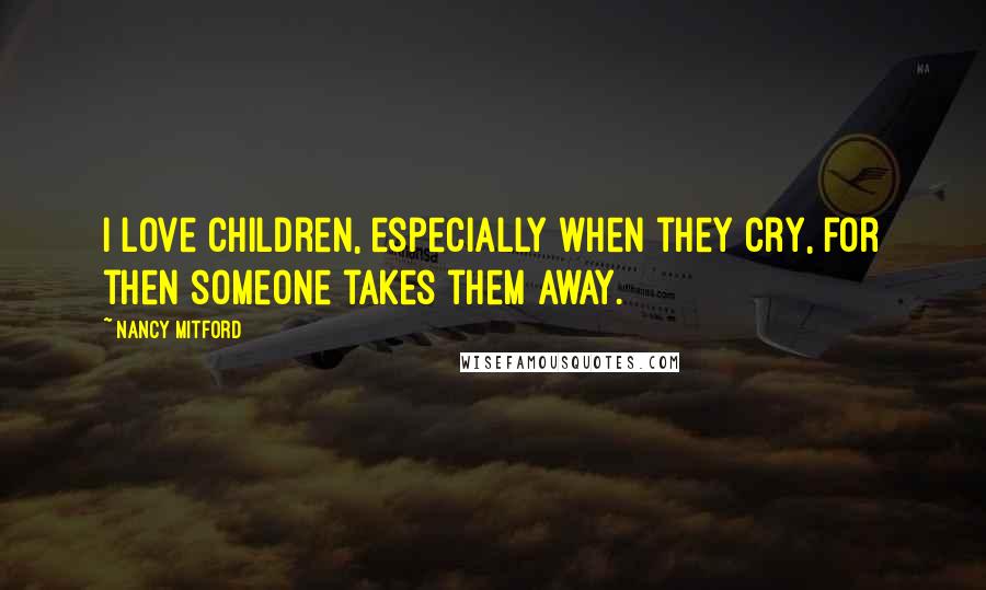 Nancy Mitford Quotes: I love children, especially when they cry, for then someone takes them away.