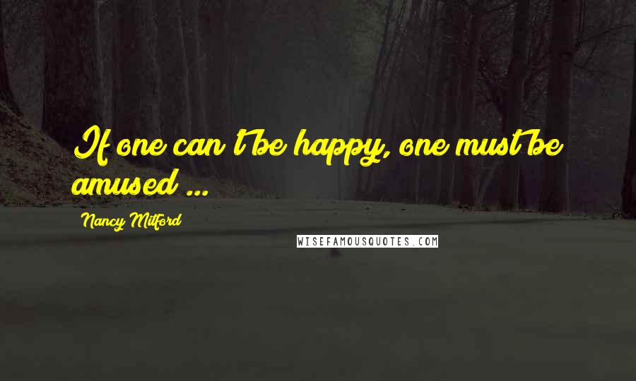 Nancy Mitford Quotes: If one can't be happy, one must be amused ...