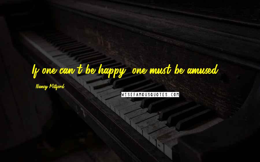 Nancy Mitford Quotes: If one can't be happy, one must be amused ...