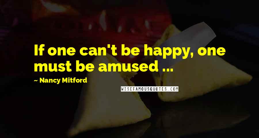 Nancy Mitford Quotes: If one can't be happy, one must be amused ...