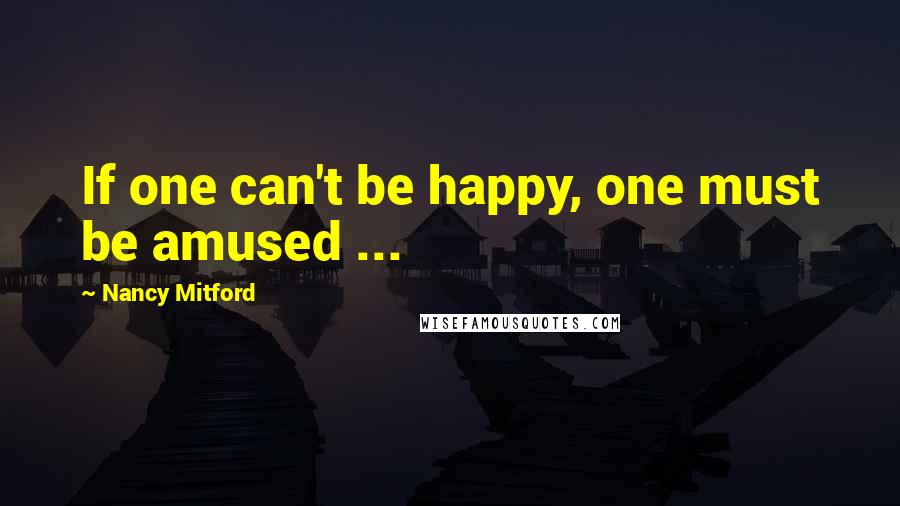 Nancy Mitford Quotes: If one can't be happy, one must be amused ...