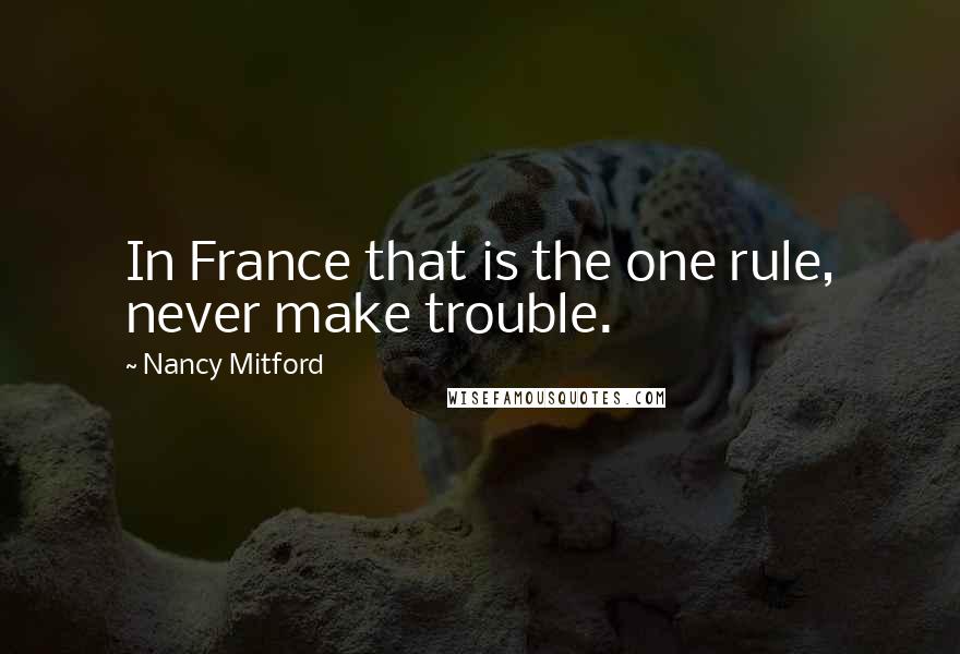 Nancy Mitford Quotes: In France that is the one rule, never make trouble.