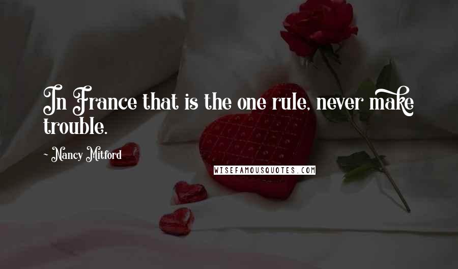 Nancy Mitford Quotes: In France that is the one rule, never make trouble.