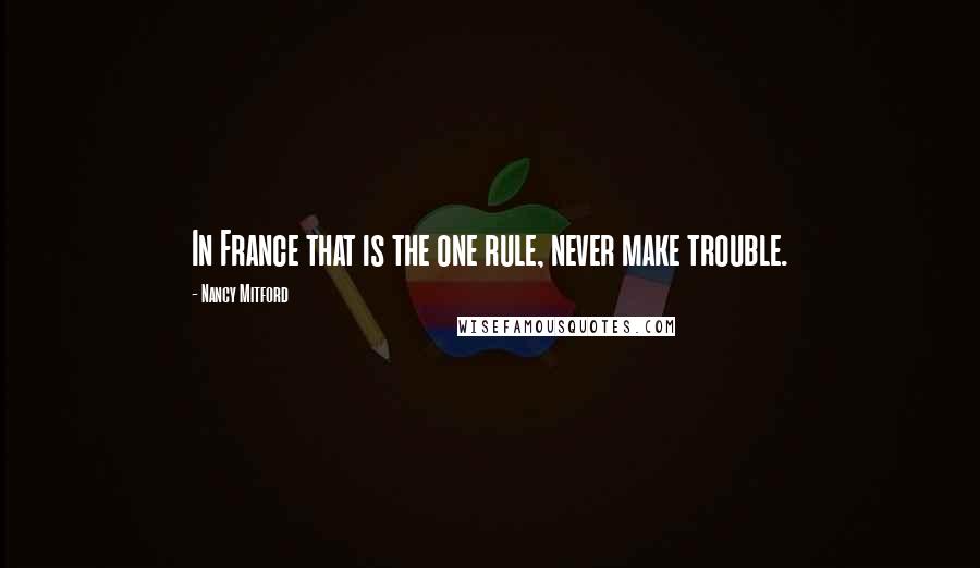 Nancy Mitford Quotes: In France that is the one rule, never make trouble.
