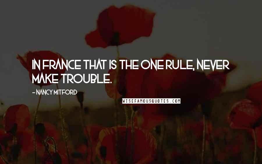Nancy Mitford Quotes: In France that is the one rule, never make trouble.