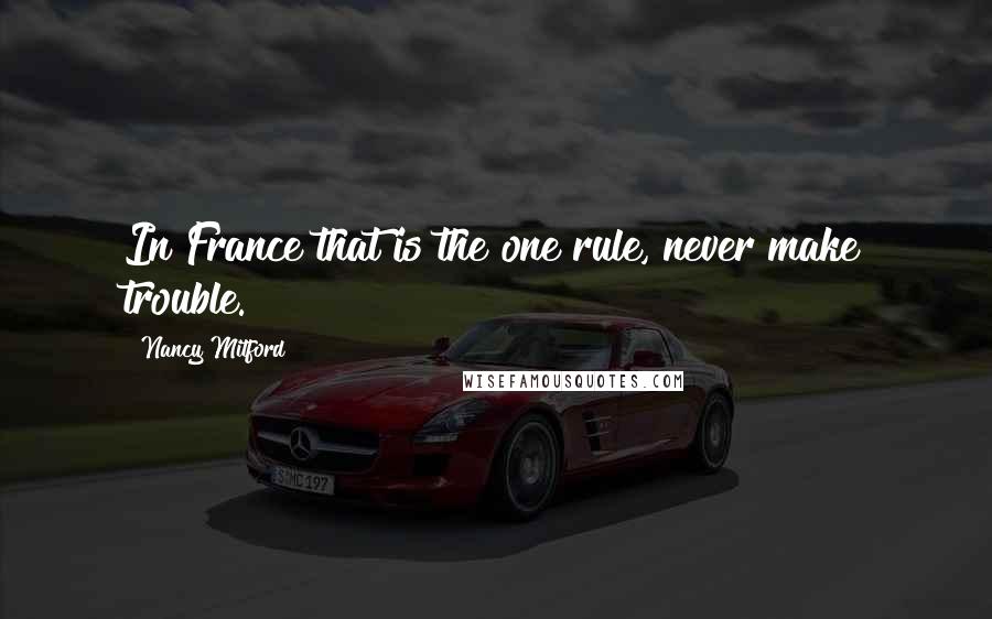 Nancy Mitford Quotes: In France that is the one rule, never make trouble.