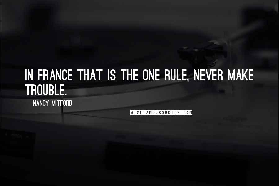 Nancy Mitford Quotes: In France that is the one rule, never make trouble.
