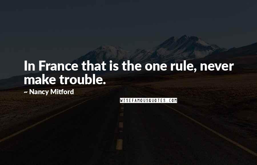 Nancy Mitford Quotes: In France that is the one rule, never make trouble.