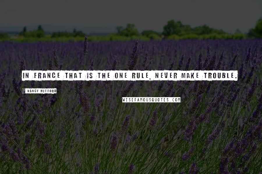 Nancy Mitford Quotes: In France that is the one rule, never make trouble.