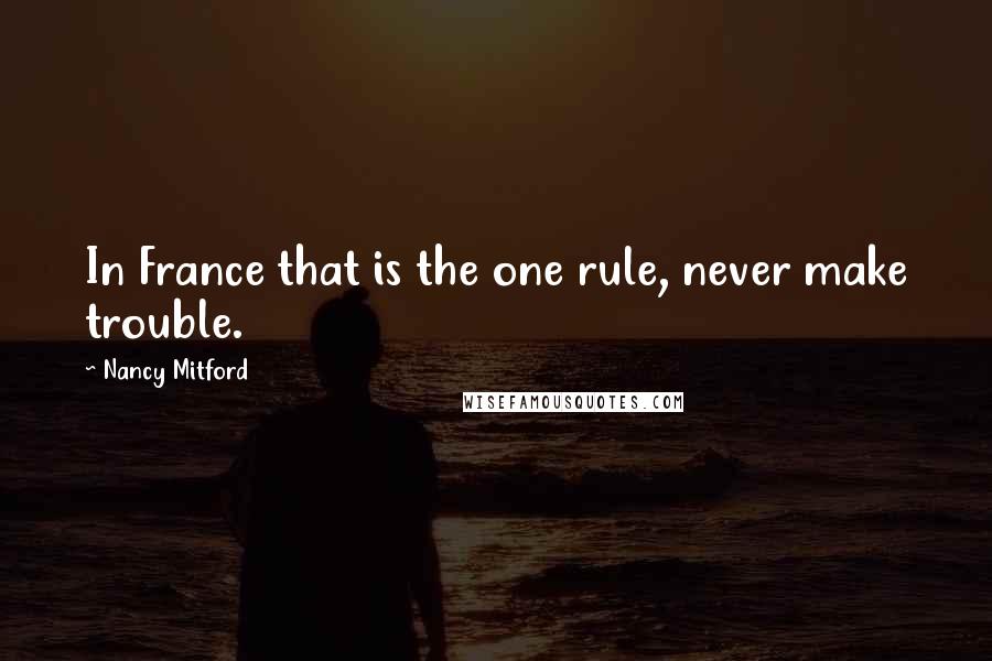 Nancy Mitford Quotes: In France that is the one rule, never make trouble.