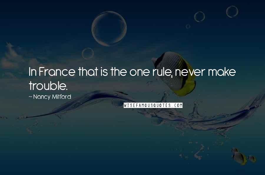 Nancy Mitford Quotes: In France that is the one rule, never make trouble.