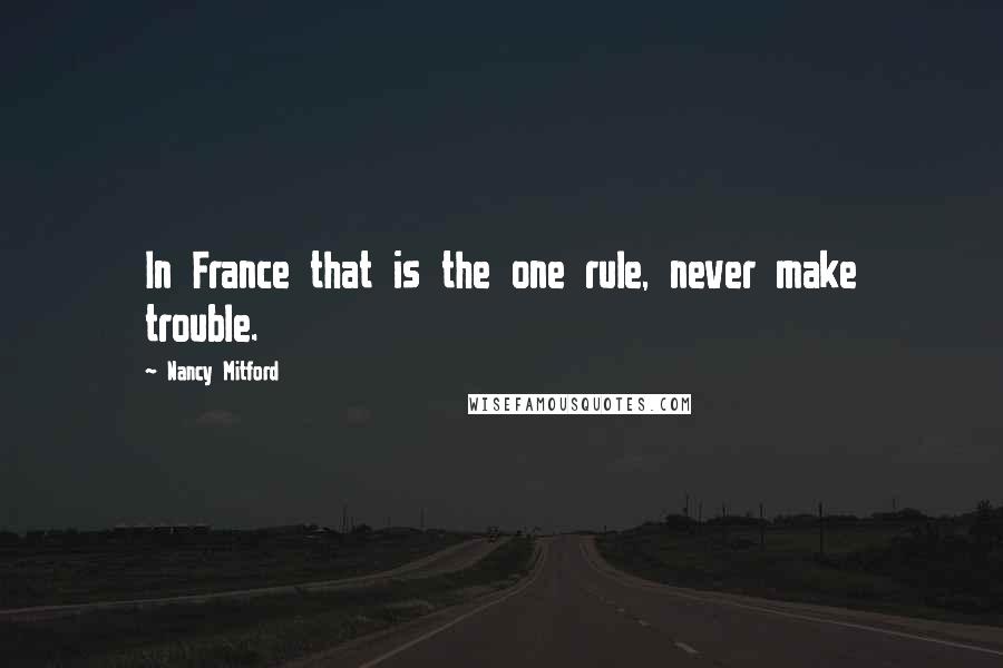 Nancy Mitford Quotes: In France that is the one rule, never make trouble.