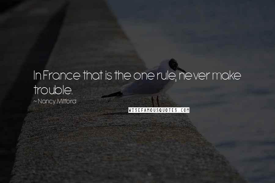 Nancy Mitford Quotes: In France that is the one rule, never make trouble.