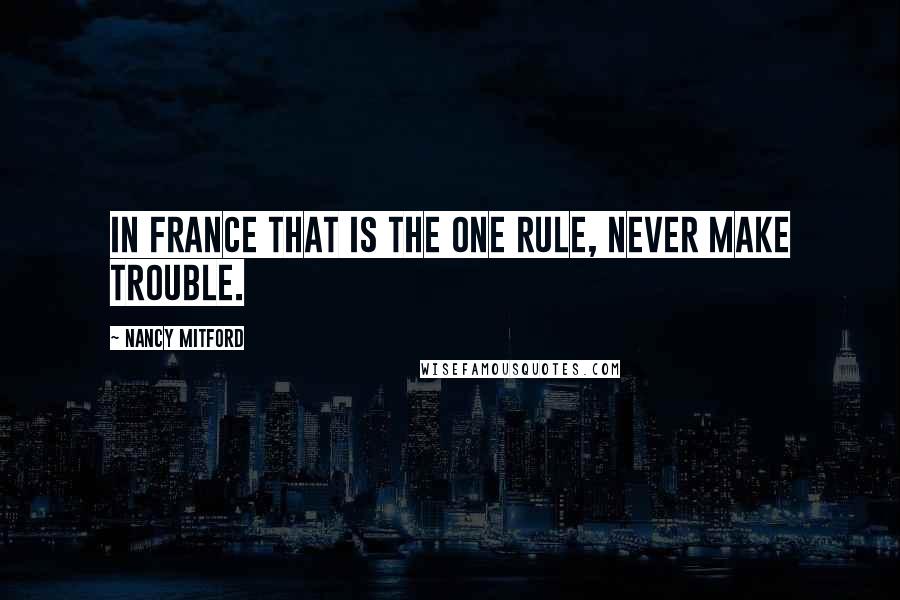 Nancy Mitford Quotes: In France that is the one rule, never make trouble.