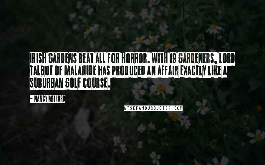 Nancy Mitford Quotes: Irish gardens beat all for horror. With 19 gardeners, Lord Talbot of Malahide has produced an affair exactly like a suburban golf course.