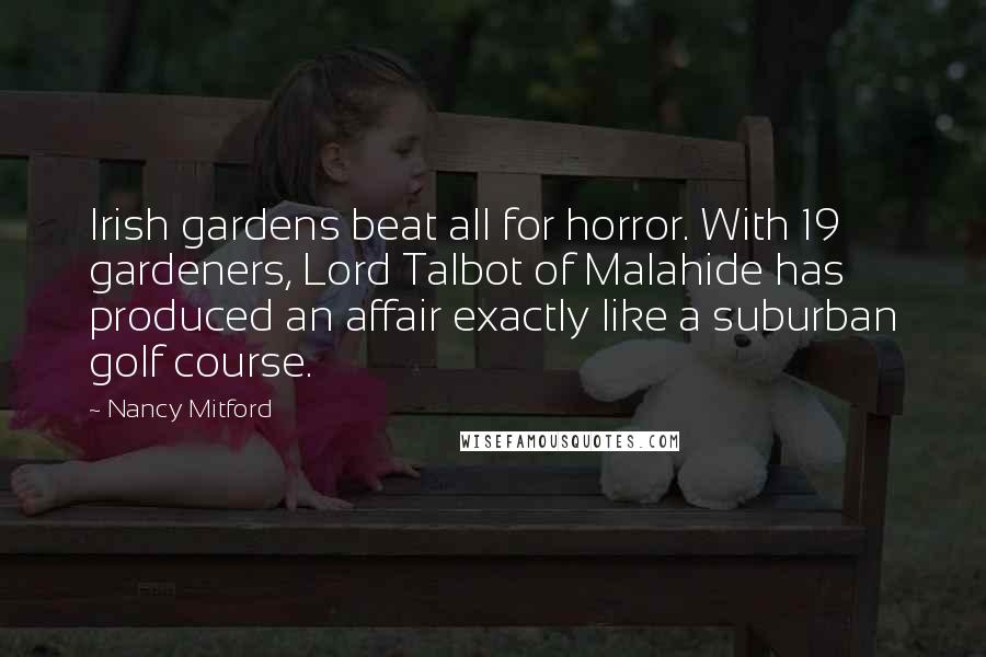 Nancy Mitford Quotes: Irish gardens beat all for horror. With 19 gardeners, Lord Talbot of Malahide has produced an affair exactly like a suburban golf course.