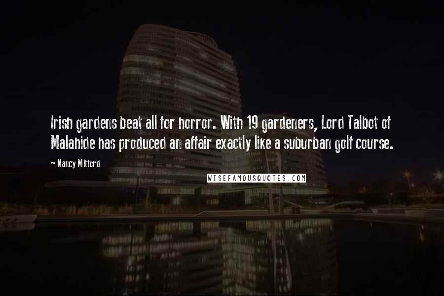 Nancy Mitford Quotes: Irish gardens beat all for horror. With 19 gardeners, Lord Talbot of Malahide has produced an affair exactly like a suburban golf course.