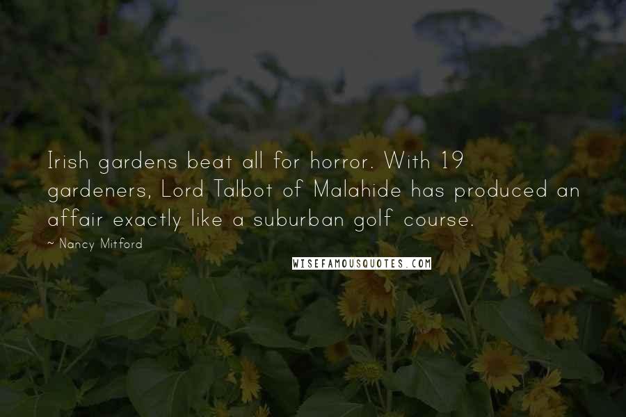 Nancy Mitford Quotes: Irish gardens beat all for horror. With 19 gardeners, Lord Talbot of Malahide has produced an affair exactly like a suburban golf course.