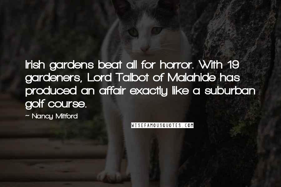 Nancy Mitford Quotes: Irish gardens beat all for horror. With 19 gardeners, Lord Talbot of Malahide has produced an affair exactly like a suburban golf course.
