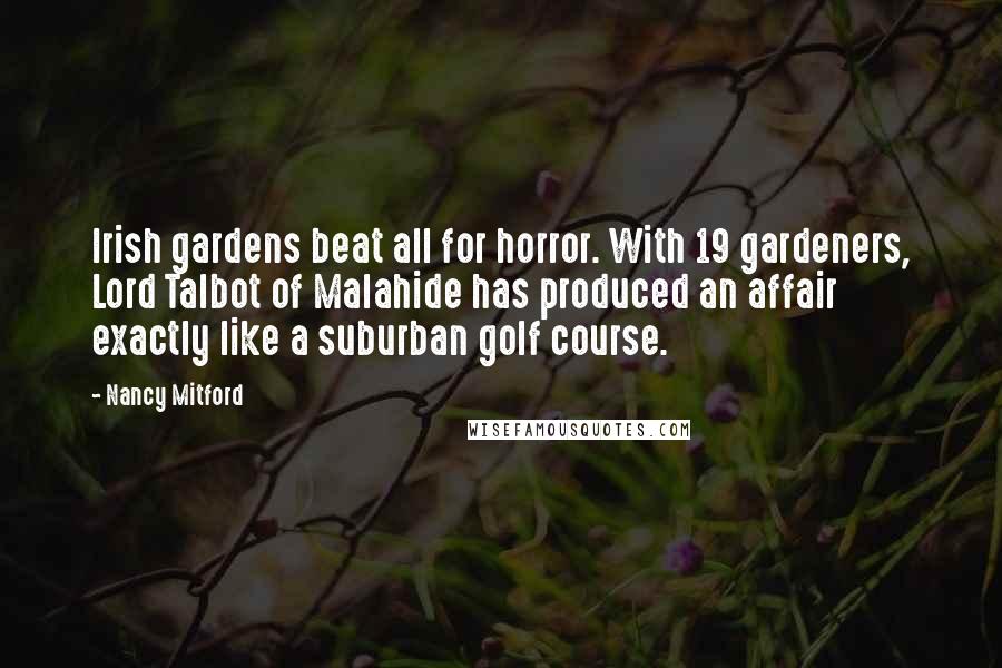 Nancy Mitford Quotes: Irish gardens beat all for horror. With 19 gardeners, Lord Talbot of Malahide has produced an affair exactly like a suburban golf course.