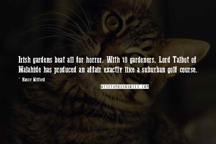 Nancy Mitford Quotes: Irish gardens beat all for horror. With 19 gardeners, Lord Talbot of Malahide has produced an affair exactly like a suburban golf course.