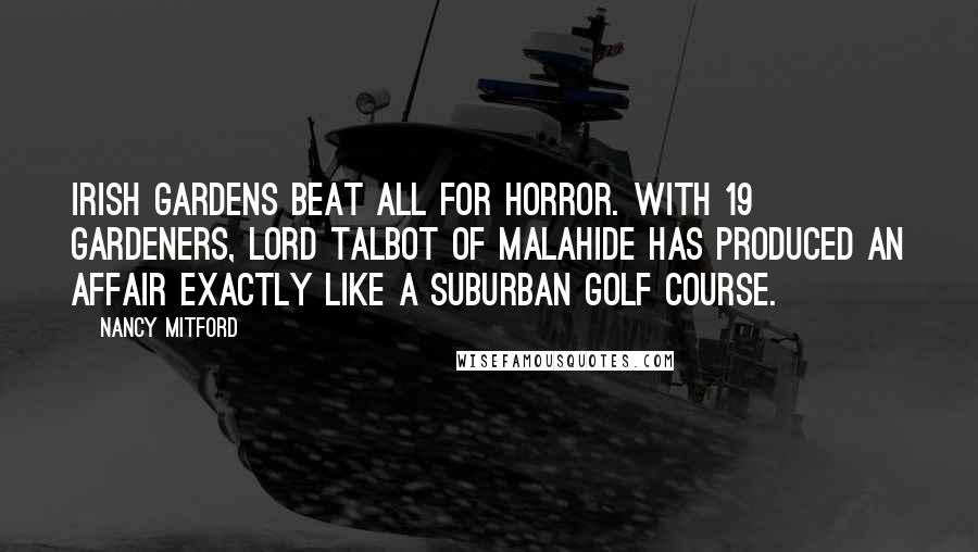 Nancy Mitford Quotes: Irish gardens beat all for horror. With 19 gardeners, Lord Talbot of Malahide has produced an affair exactly like a suburban golf course.