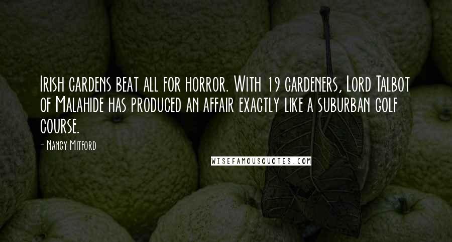 Nancy Mitford Quotes: Irish gardens beat all for horror. With 19 gardeners, Lord Talbot of Malahide has produced an affair exactly like a suburban golf course.