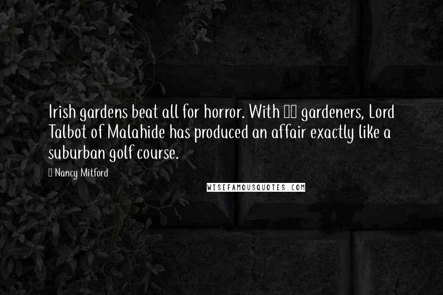 Nancy Mitford Quotes: Irish gardens beat all for horror. With 19 gardeners, Lord Talbot of Malahide has produced an affair exactly like a suburban golf course.